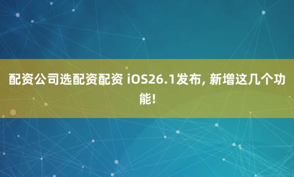 配资公司选配资配资 iOS26.1发布, 新增这几个功能!