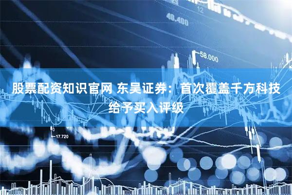 股票配资知识官网 东吴证券：首次覆盖千方科技给予买入评级