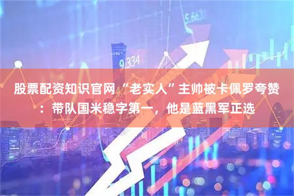 股票配资知识官网 “老实人”主帅被卡佩罗夸赞：带队国米稳字第一，他是蓝黑军正选