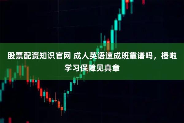 股票配资知识官网 成人英语速成班靠谱吗，橙啦学习保障见真章