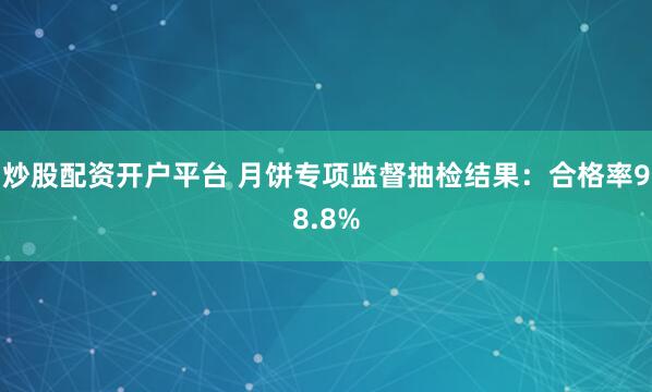 炒股配资开户平台 月饼专项监督抽检结果：合格率98.8%