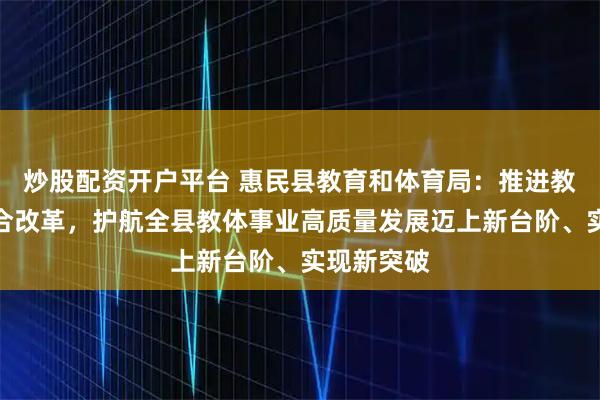 炒股配资开户平台 惠民县教育和体育局：推进教育领域综合改革，护航全县教体事业高质量发展迈上新台阶、实现新突破
