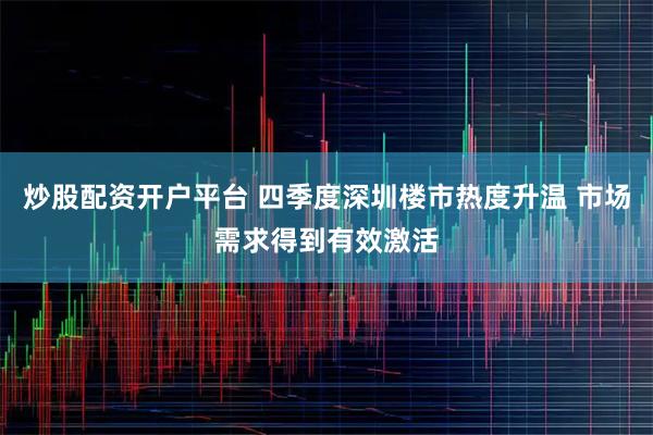 炒股配资开户平台 四季度深圳楼市热度升温 市场需求得到有效激活