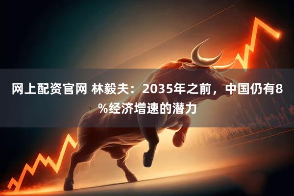 网上配资官网 林毅夫：2035年之前，中国仍有8%经济增速的潜力