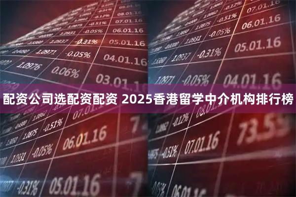 配资公司选配资配资 2025香港留学中介机构排行榜