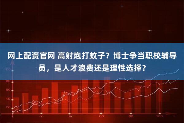 网上配资官网 高射炮打蚊子？博士争当职校辅导员，是人才浪费还是理性选择？