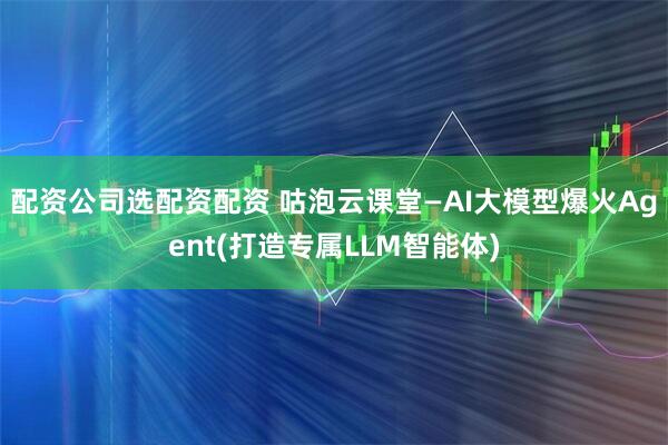 配资公司选配资配资 咕泡云课堂—AI大模型爆火Agent(打造专属LLM智能体)