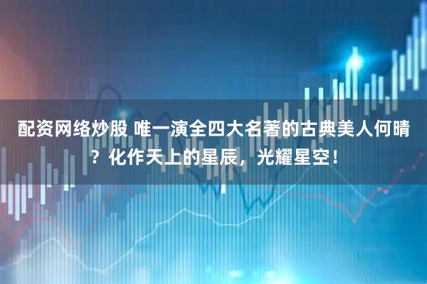 配资网络炒股 唯一演全四大名著的古典美人何晴？化作天上的星辰，光耀星空！