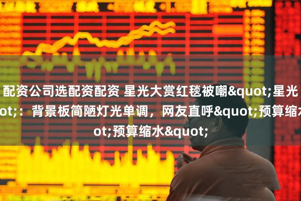 配资公司选配资配资 星光大赏红毯被嘲"星光村赏"：背景板简陋灯光单调，网友直呼"预算缩水"