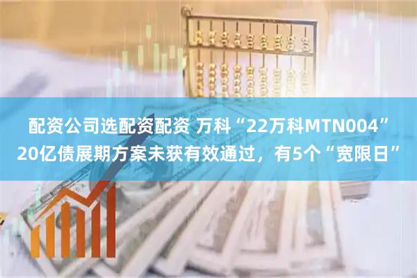配资公司选配资配资 万科“22万科MTN004”20亿债展期方案未获有效通过，有5个“宽限日”