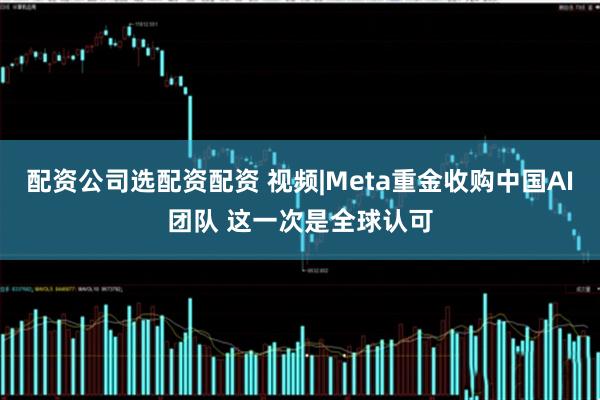 配资公司选配资配资 视频|Meta重金收购中国AI团队 这一次是全球认可