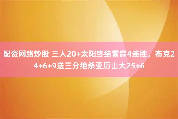 配资网络炒股 三人20+太阳终结雷霆4连胜，布克24+6+9送三分绝杀亚历山大25+6