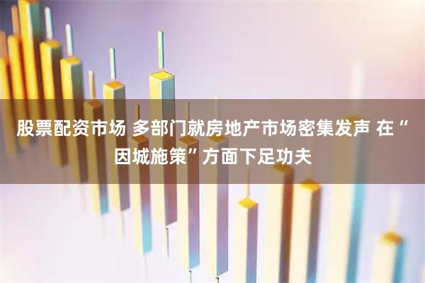 股票配资市场 多部门就房地产市场密集发声 在“因城施策”方面下足功夫