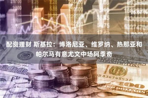 配资理财 斯基拉：博洛尼亚、维罗纳、热那亚和帕尔马有意尤文中场阿季奇