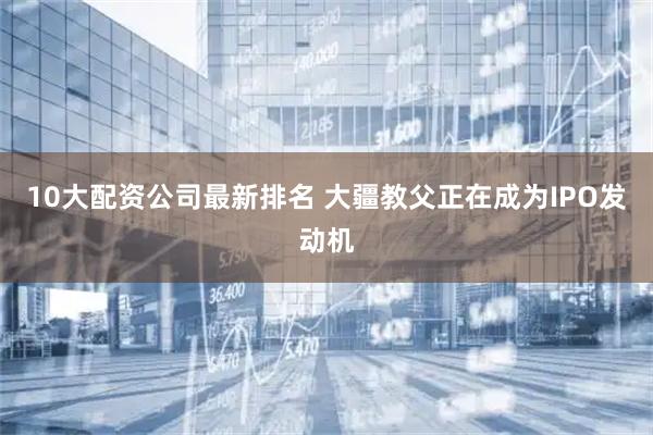 10大配资公司最新排名 大疆教父正在成为IPO发动机