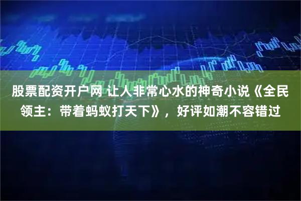 股票配资开户网 让人非常心水的神奇小说《全民领主：带着蚂蚁打天下》，好评如潮不容错过