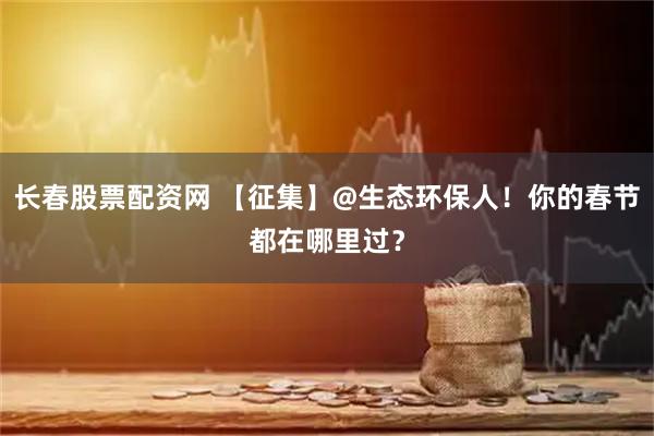 长春股票配资网 【征集】@生态环保人！你的春节都在哪里过？