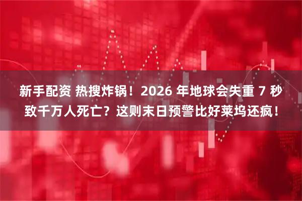新手配资 热搜炸锅！2026 年地球会失重 7 秒致千万人死亡？这则末日预警比好莱坞还疯！