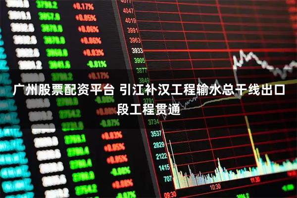 广州股票配资平台 引江补汉工程输水总干线出口段工程贯通