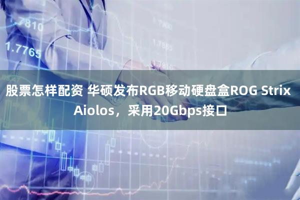股票怎样配资 华硕发布RGB移动硬盘盒ROG Strix Aiolos，采用20Gbps接口