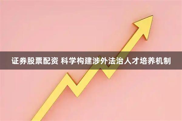 证券股票配资 科学构建涉外法治人才培养机制
