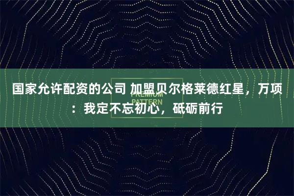 国家允许配资的公司 加盟贝尔格莱德红星，万项：我定不忘初心，砥砺前行