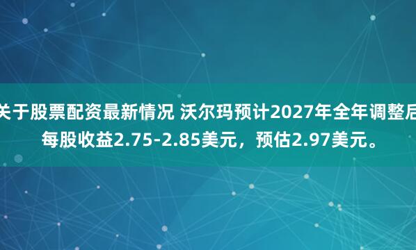 关于股票配资最新情况 沃尔玛预计2027年全年调整后每股收益2.75-2.85美元，预估2.97美元。