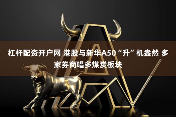 杠杆配资开户网 港股与新华A50“升”机盎然 多家券商唱多煤炭板块