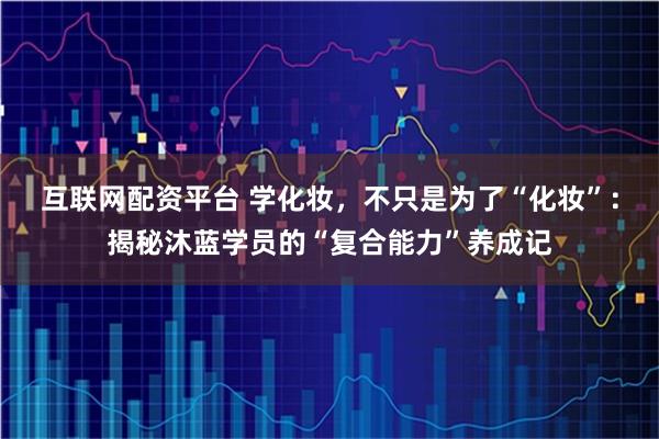 互联网配资平台 学化妆，不只是为了“化妆”：揭秘沐蓝学员的“复合能力”养成记