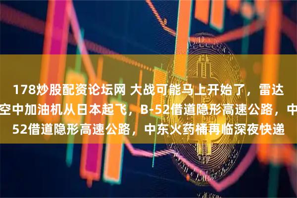 178炒股配资论坛网 大战可能马上开始了，雷达显示，印太地区有三架空中加油机从日本起飞，B-52借道隐形高速公路，中东火药桶再临深夜快递