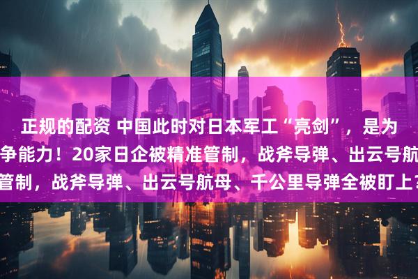 正规的配资 中国此时对日本军工“亮剑”，是为了釜底抽薪限制日本战争能力！20家日企被精准管制，战斧导弹、出云号航母、千公里导弹全被盯上？
