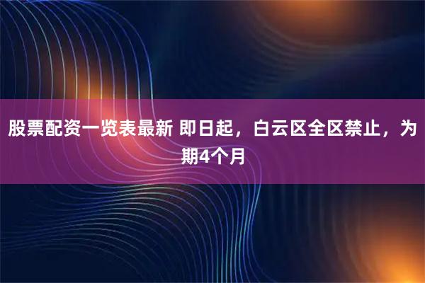 股票配资一览表最新 即日起，白云区全区禁止，为期4个月