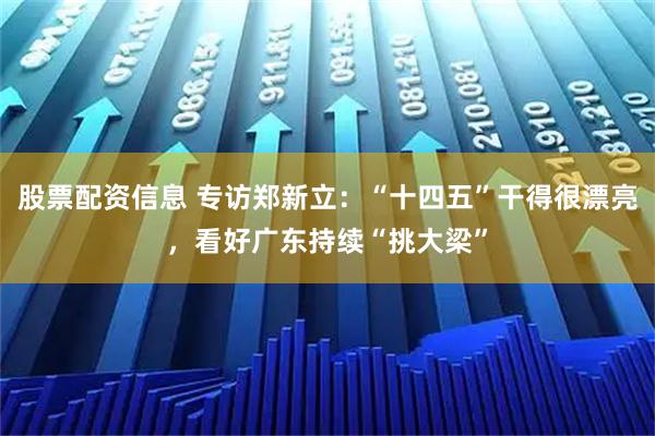 股票配资信息 专访郑新立：“十四五”干得很漂亮，看好广东持续“挑大梁”