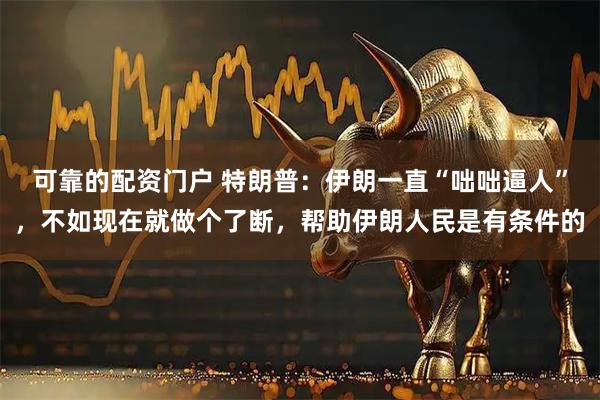 可靠的配资门户 特朗普：伊朗一直“咄咄逼人”，不如现在就做个了断，帮助伊朗人民是有条件的