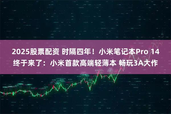 2025股票配资 时隔四年！小米笔记本Pro 14终于来了：小米首款高端轻薄本 畅玩3A大作