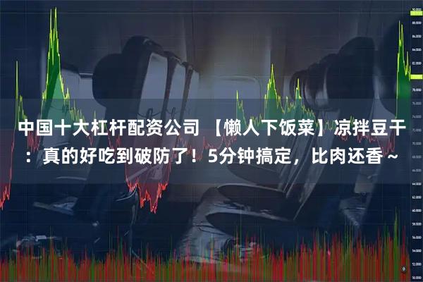 中国十大杠杆配资公司 【懒人下饭菜】凉拌豆干：真的好吃到破防了！5分钟搞定，比肉还香～