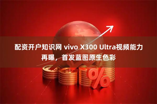 配资开户知识网 vivo X300 Ultra视频能力再曝，首发蓝图原生色彩