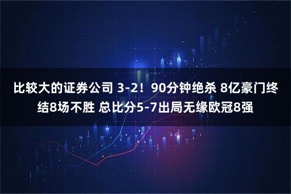 比较大的证券公司 3-2！90分钟绝杀 8亿豪门终结8场不胜 总比分5-7出局无缘欧冠8强